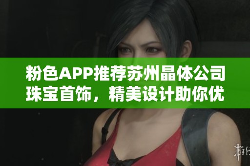 粉色APP推荐苏州晶体公司珠宝首饰，精美设计助你优雅出众