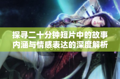 探寻二十分钟短片中的故事内涵与情感表达的深度解析