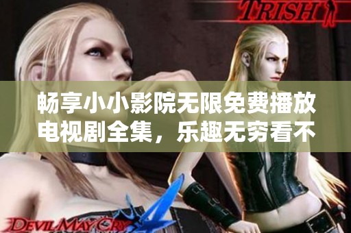 畅享小小影院无限免费播放电视剧全集，乐趣无穷看不停！