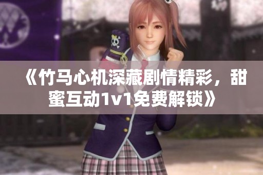 《竹马心机深藏剧情精彩，甜蜜互动1v1免费解锁》