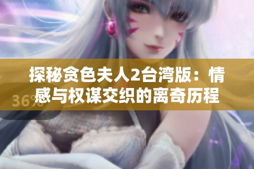 探秘贪色夫人2台湾版：情感与权谋交织的离奇历程