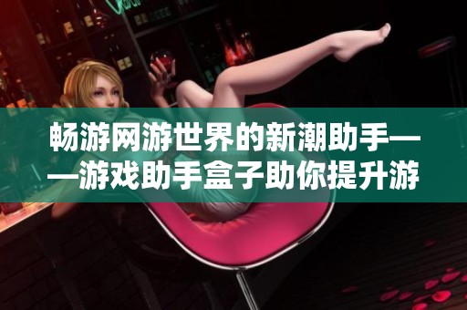 畅游网游世界的新潮助手——游戏助手盒子助你提升游戏体验