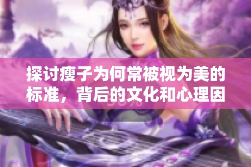 探讨瘦子为何常被视为美的标准，背后的文化和心理因素分析