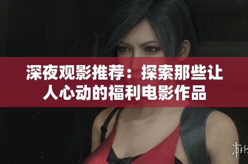 深夜观影推荐：探索那些让人心动的福利电影作品