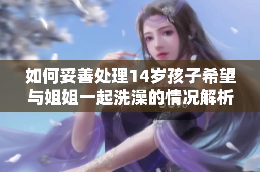 如何妥善处理14岁孩子希望与姐姐一起洗澡的情况解析