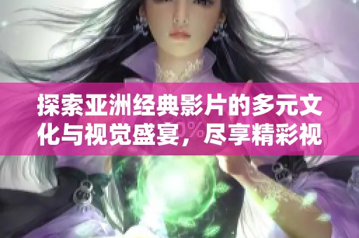 探索亚洲经典影片的多元文化与视觉盛宴，尽享精彩视频资源