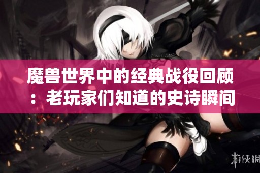 魔兽世界中的经典战役回顾：老玩家们知道的史诗瞬间!