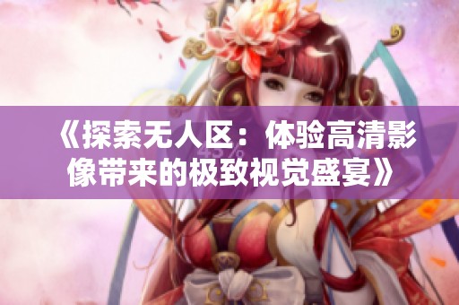 《探索无人区：体验高清影像带来的极致视觉盛宴》