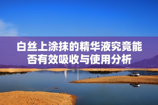 白丝上涂抹的精华液究竟能否有效吸收与使用分析