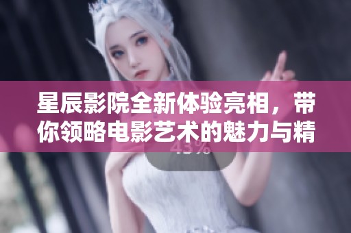 星辰影院全新体验亮相，带你领略电影艺术的魅力与精彩