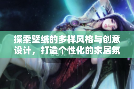 探索壁纸的多样风格与创意设计，打造个性化的家居氛围