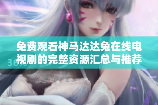 免费观看神马达达兔在线电视剧的完整资源汇总与推荐指南