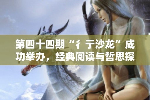 第四十四期“彳亍沙龙”成功举办，经典阅读与哲思探索之旅