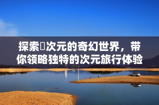 探索囧次元的奇幻世界，带你领略独特的次元旅行体验