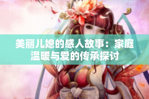 美丽儿媳的感人故事：家庭温暖与爱的传承探讨