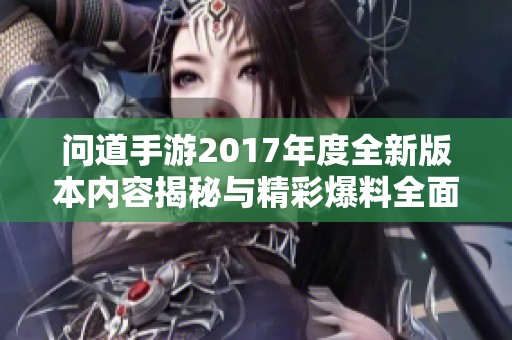 问道手游2017年度全新版本内容揭秘与精彩爆料全面汇总