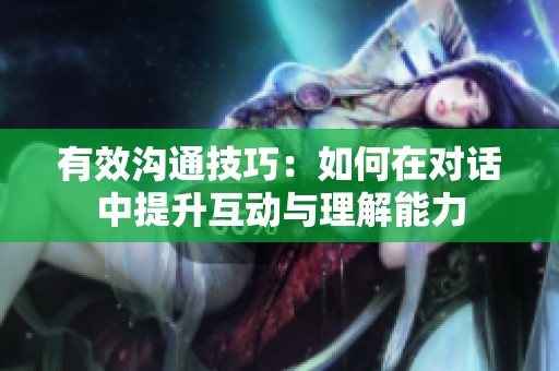 有效沟通技巧：如何在对话中提升互动与理解能力