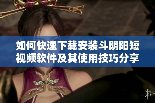 如何快速下载安装斗阴阳短视频软件及其使用技巧分享