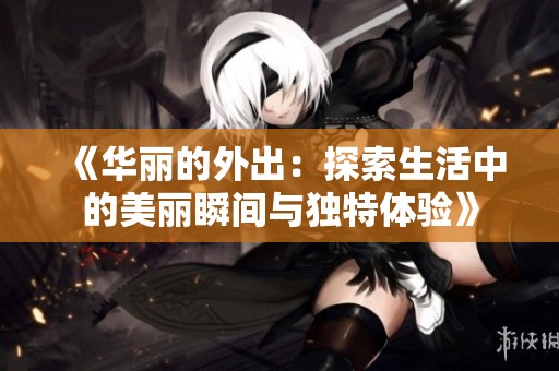 《华丽的外出：探索生活中的美丽瞬间与独特体验》