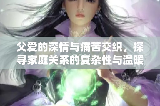 父爱的深情与痛苦交织，探寻家庭关系的复杂性与温暖的小说故事