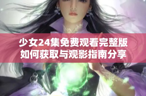 少女24集免费观看完整版如何获取与观影指南分享