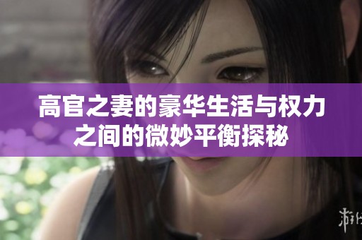 高官之妻的豪华生活与权力之间的微妙平衡探秘