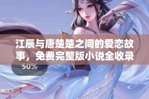 江辰与唐楚楚之间的爱恋故事，免费完整版小说全收录与分享