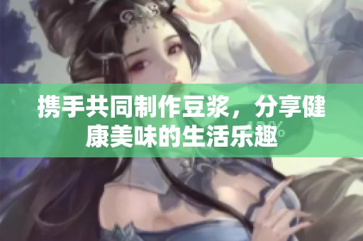 携手共同制作豆浆，分享健康美味的生活乐趣