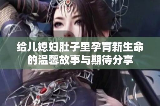 给儿媳妇肚子里孕育新生命的温馨故事与期待分享