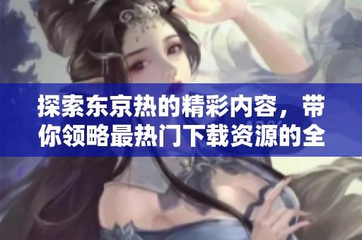 探索东京热的精彩内容，带你领略最热门下载资源的全新体验