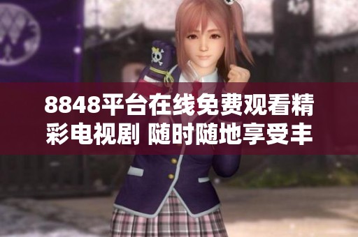 8848平台在线免费观看精彩电视剧 随时随地享受丰富影视内容