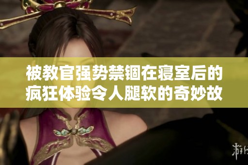 被教官强势禁锢在寝室后的疯狂体验令人腿软的奇妙故事