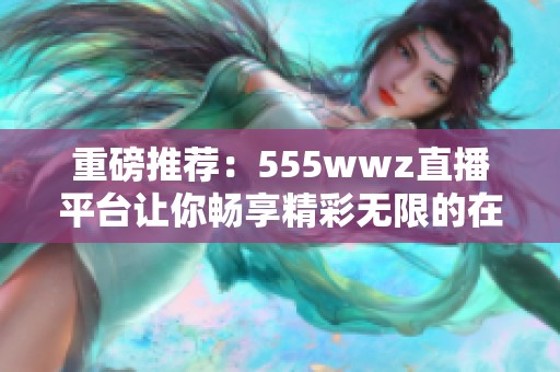 重磅推荐：555wwz直播平台让你畅享精彩无限的在线直播体验