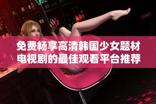 免费畅享高清韩国少女题材电视剧的最佳观看平台推荐