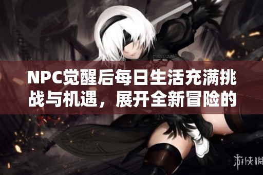NPC觉醒后每日生活充满挑战与机遇，展开全新冒险的奇幻旅程
