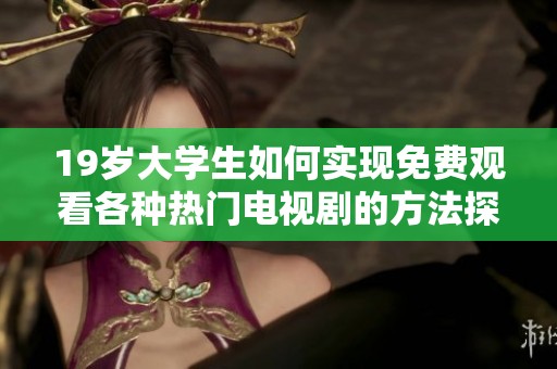 19岁大学生如何实现免费观看各种热门电视剧的方法探讨
