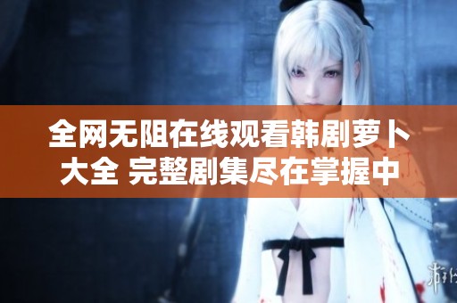 全网无阻在线观看韩剧萝卜大全 完整剧集尽在掌握中