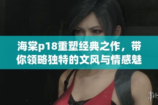 海棠p18重塑经典之作，带你领略独特的文风与情感魅力