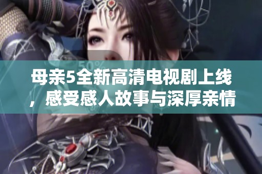 母亲5全新高清电视剧上线，感受感人故事与深厚亲情的魅力