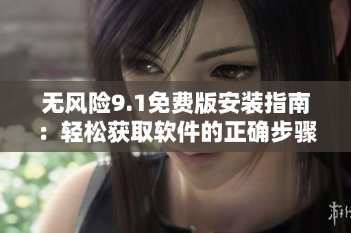 无风险9.1免费版安装指南：轻松获取软件的正确步骤