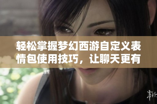 轻松掌握梦幻西游自定义表情包使用技巧，让聊天更有趣