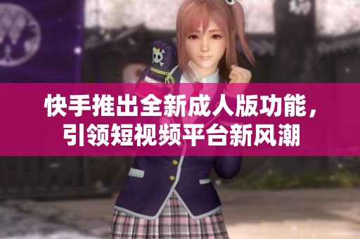 快手推出全新成人版功能，引领短视频平台新风潮