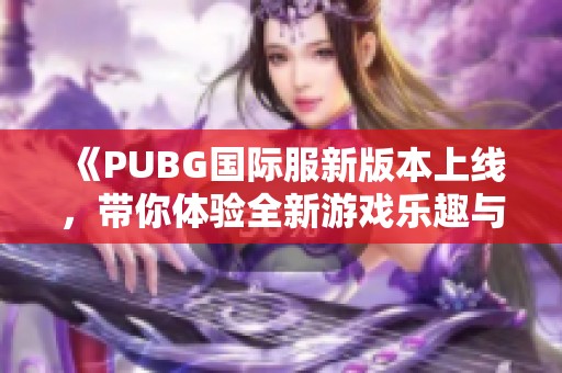 《PUBG国际服新版本上线，带你体验全新游戏乐趣与精彩战斗》
