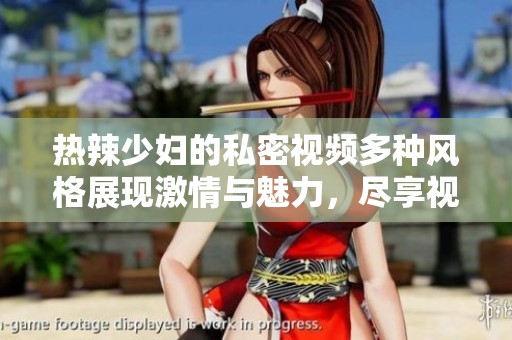 热辣少妇的私密视频多种风格展现激情与魅力，尽享视觉盛宴