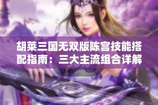 胡莱三国无双版陈宫技能搭配指南：三大主流组合详解与推荐
