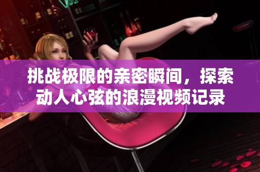 挑战极限的亲密瞬间，探索动人心弦的浪漫视频记录