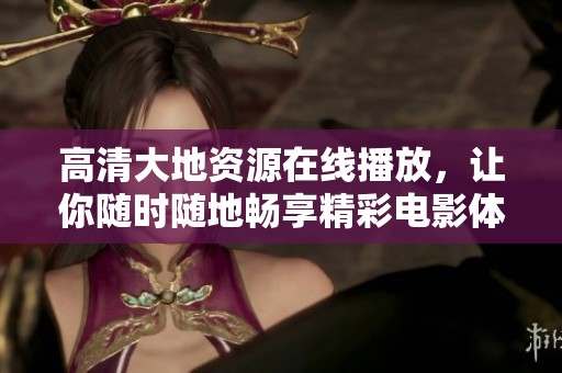 高清大地资源在线播放，让你随时随地畅享精彩电影体验