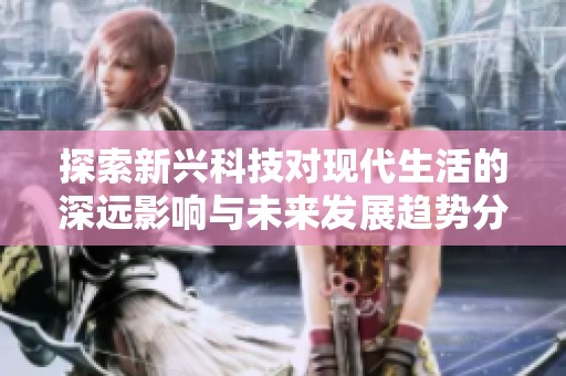 探索新兴科技对现代生活的深远影响与未来发展趋势分析