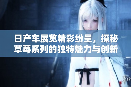 日产车展览精彩纷呈，探秘草莓系列的独特魅力与创新设计