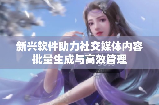新兴软件助力社交媒体内容批量生成与高效管理